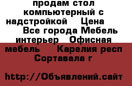 продам стол компьютерный с надстройкой. › Цена ­ 2 000 - Все города Мебель, интерьер » Офисная мебель   . Карелия респ.,Сортавала г.